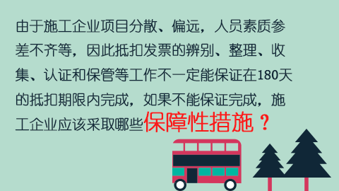 由于施工企業項目分散、偏遠，人員素質參差不齊等，因此抵扣發票的辨別、整理、收集、認證和保管等工作不一定能保證在180天的抵扣期限內完成，如果不能保證完成，施工企業應該采取哪些保障性措施？ 