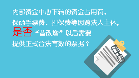 內部資金中心下轉的資金占用費、保函手續費、擔保費等因跨法人主體，是否“營改增”以后需要提供正式合法有效的票據？ 