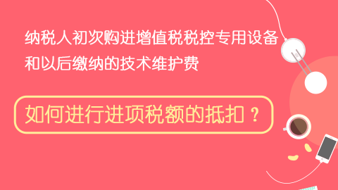 納稅人初次購(gòu)進(jìn)增值稅稅控專用設(shè)備和以后繳納的技術(shù)維護(hù)費(fèi)，如何進(jìn)行進(jìn)項(xiàng)稅額的抵扣？ 