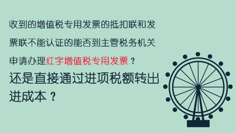 收到的增值稅專用發票的抵扣聯和發票聯不能認證的能否到主管稅務機關申請辦理紅字增值稅專用發票？還是直接通過進項稅額轉出進成本？ 