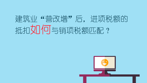 建筑業“營改增”后，進項稅額的抵扣如何與銷項稅額匹配？ 