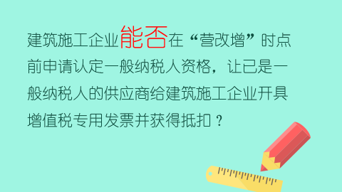 建筑施工企業能否在“營改增”時點前申請認定一般納稅人資格，讓已是一般納稅人的供應商給建筑施工企業開具增值稅專用發票并獲得抵扣？ 