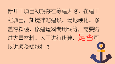 新開工項目初期存在籌建大臨、在建工程項目，如攪拌站建設、場地硬化、修蓋存料棚、修建運料專用線等，需要購進大量材料、人工進行修建，是否可以進項稅額抵扣？ 