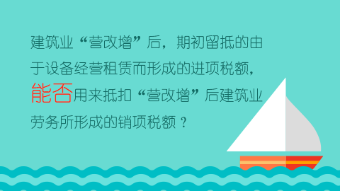 建筑業(yè)“營改增”后，期初留抵的由于設備經(jīng)營租賃而形成的進項稅額，能否用來抵扣“營改增”后建筑業(yè)勞務所形成的銷項稅額？ 
