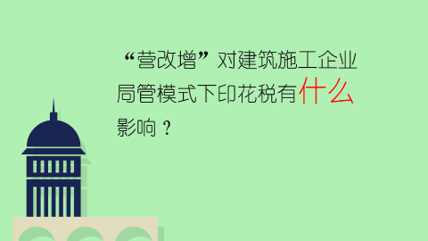 “營(yíng)改增”對(duì)建筑施工企業(yè)局管模式下印花稅有什么影響？ 