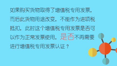 如果購買貨物取得了增值稅專用發票，而后此貨物用途改變，不能作為進項稅抵扣，此時這個增值稅專用發票是否可以作為正常發票使用，是否不再需要進行增值稅專用發票認證？ 