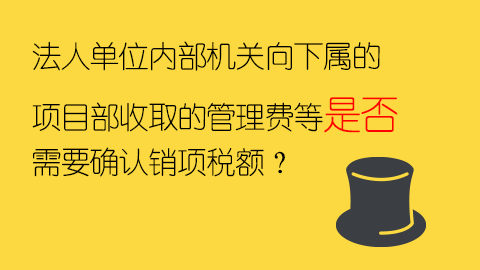 法人單位內部機關向下屬的項目部收取的管理費等是否需要確認銷項稅額？ 