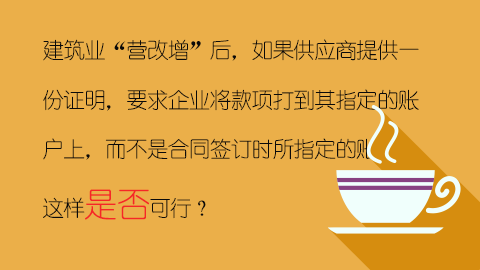 建筑業(yè)“營改增”后，如果供應(yīng)商提供一份證明，要求企業(yè)將款項(xiàng)打到其指定的賬戶上，而不是合同簽訂時(shí)所指定的賬戶，這樣是否可行？ 