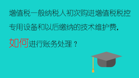 增值稅一般納稅人初次購進(jìn)增值稅稅控專用設(shè)備和以后繳納的技術(shù)維護(hù)費，如何進(jìn)行賬務(wù)處理？ 
