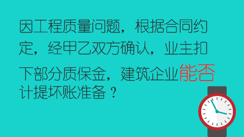 因工程質(zhì)量問題，根據(jù)合同約定，經(jīng)甲乙雙方確認(rèn)，業(yè)主扣下部分質(zhì)保金，建筑企業(yè)能否計(jì)提壞賬準(zhǔn)備？ 