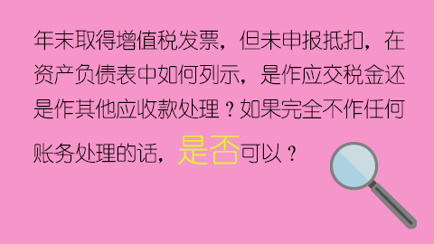 年末取得增值稅發票，但未申報抵扣，在資產負債表中如何列示，是作應交稅金還是作其他應收款處理？如果完全不作任何賬務處理的話，是否可以？ 