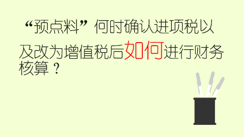 “預(yù)點(diǎn)料”何時確認(rèn)進(jìn)項(xiàng)稅以及改為增值稅后如何進(jìn)行財(cái)務(wù)核算？ 