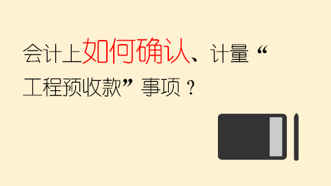 會(huì)計(jì)上如何確認(rèn)、計(jì)量“工程預(yù)收款”事項(xiàng)？ 