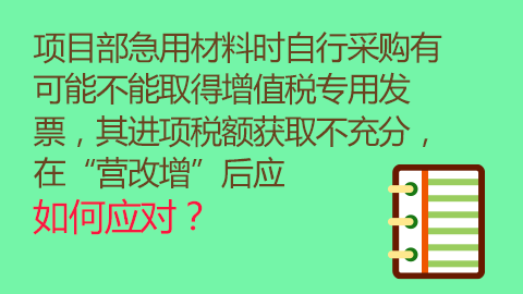 項目部急用材料時自行采購有可能不能取得增值稅專用發(fā)票，其進(jìn)項稅額獲取不充分，在“營改增”后應(yīng)如何應(yīng)對？ 