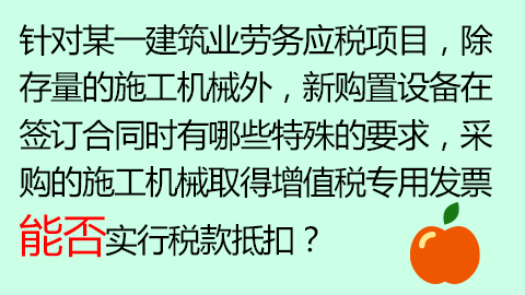 針對某一建筑業勞務應稅項目，除存量的施工機械外，新購置設備在簽訂合同時有哪些特殊的要求，采購的施工機械取得增值稅專用發票能否實行稅款抵扣？ 