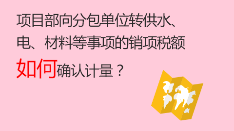 項目部向分包單位轉(zhuǎn)供水、電、材料等事項的銷項稅額如何確認計量？ 