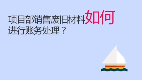項(xiàng)目部銷售廢舊材料如何進(jìn)行賬務(wù)處理？ 