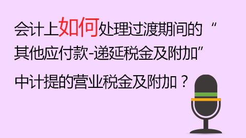 會計上如何處理過渡期間的“其他應付款-遞延稅金及附加”中計提的營業稅金及附加？ 