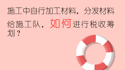 施工中自行加工材料，分發(fā)材料給施工隊(duì)，如何進(jìn)行稅收籌劃？ 