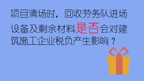 項目清場時，回收勞務(wù)隊進場設(shè)備及剩余材料是否會對建筑施工企業(yè)稅負產(chǎn)生影響？ 
