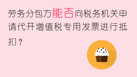 勞務分包方能否向稅務機關申請代開增值稅專用發票進行抵扣？ 
