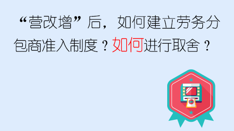 “營改增”后，如何建立勞務分包商準入制度？如何進行取舍？ 