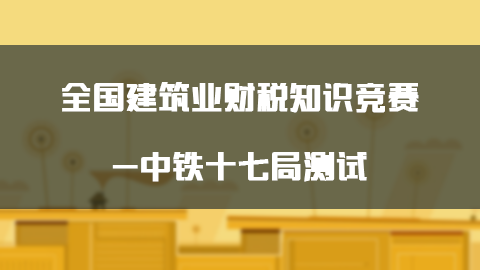 全國建筑業財稅知識競賽-中鐵十七局測試 