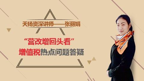 天揚微課 |  張麗娟： “營改增回頭看”--增值稅熱點問題答疑 