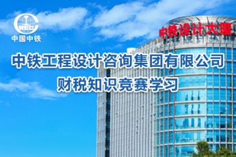 中鐵工程設(shè)計(jì)咨詢集團(tuán)有限公司財(cái)稅知識(shí)競(jìng)賽學(xué)習(xí)